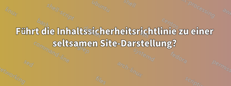 Führt die Inhaltssicherheitsrichtlinie zu einer seltsamen Site-Darstellung?