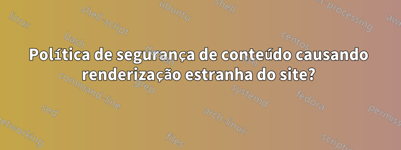 Política de segurança de conteúdo causando renderização estranha do site?