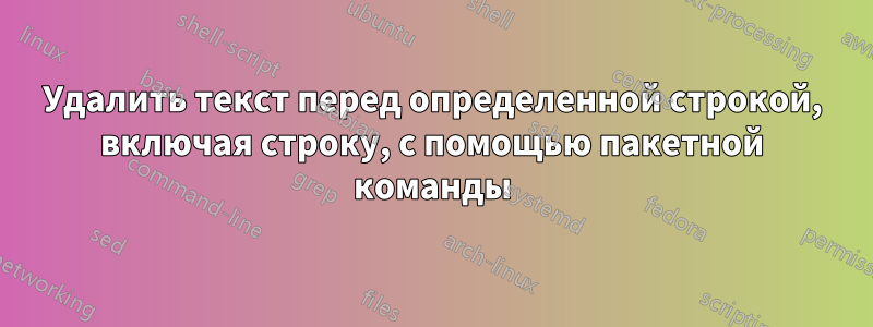 Удалить текст перед определенной строкой, включая строку, с помощью пакетной команды