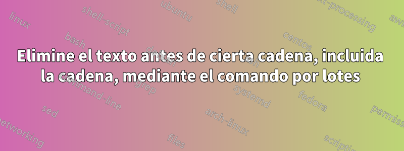 Elimine el texto antes de cierta cadena, incluida la cadena, mediante el comando por lotes