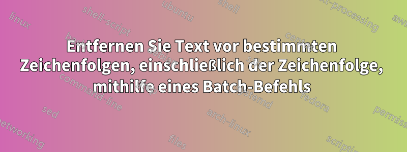 Entfernen Sie Text vor bestimmten Zeichenfolgen, einschließlich der Zeichenfolge, mithilfe eines Batch-Befehls