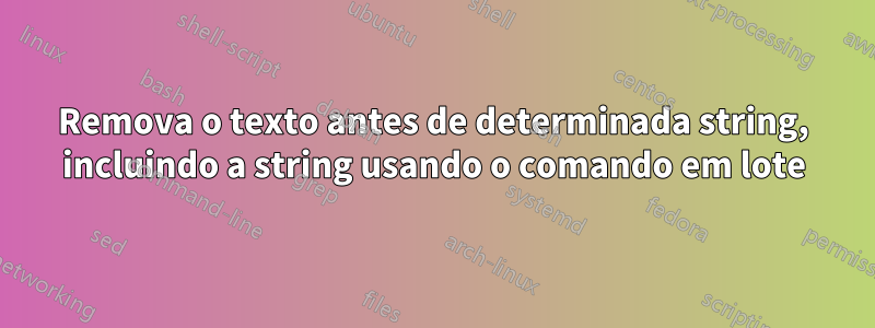 Remova o texto antes de determinada string, incluindo a string usando o comando em lote