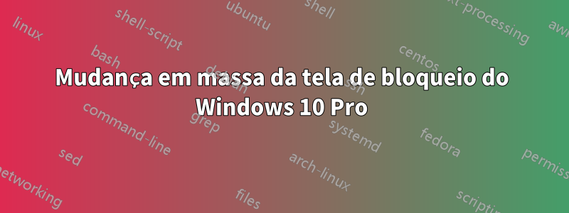 Mudança em massa da tela de bloqueio do Windows 10 Pro