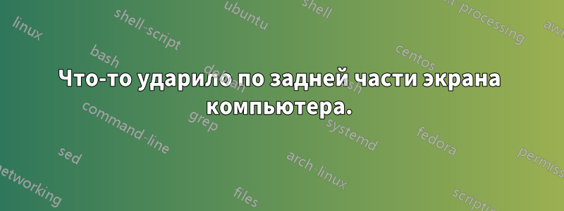 Что-то ударило по задней части экрана компьютера.