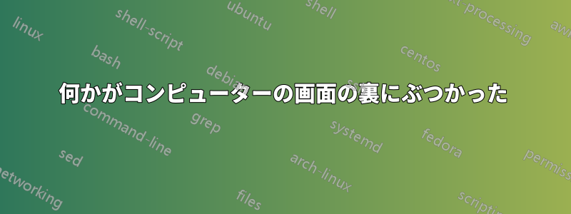 何かがコンピューターの画面の裏にぶつかった