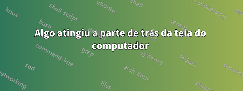 Algo atingiu a parte de trás da tela do computador