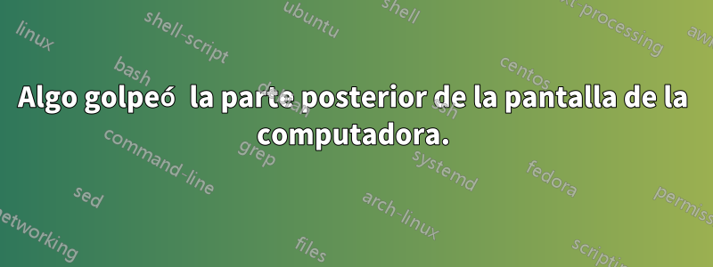 Algo golpeó la parte posterior de la pantalla de la computadora.