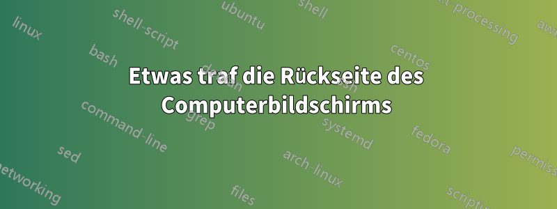 Etwas traf die Rückseite des Computerbildschirms