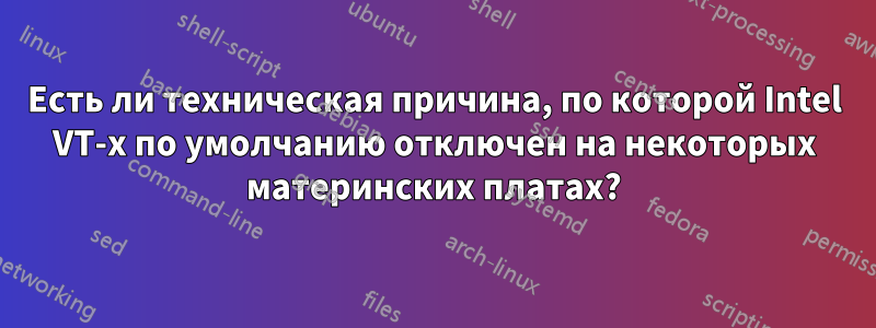 Есть ли техническая причина, по которой Intel VT-x по умолчанию отключен на некоторых материнских платах?