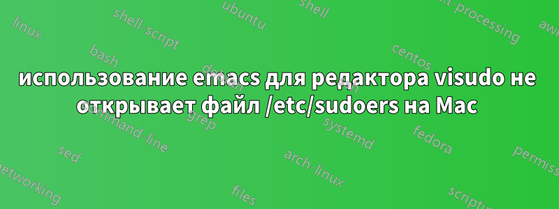 использование emacs для редактора visudo не открывает файл /etc/sudoers на Mac