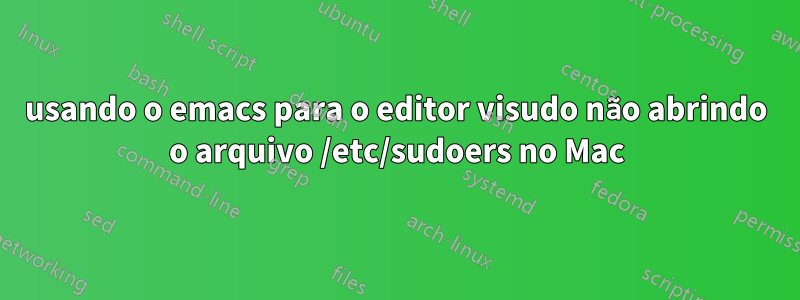 usando o emacs para o editor visudo não abrindo o arquivo /etc/sudoers no Mac