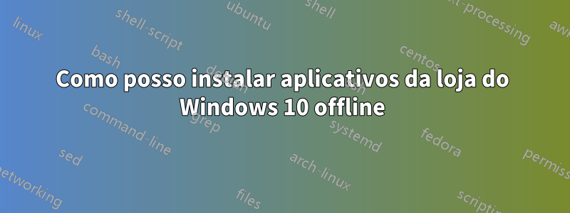 Como posso instalar aplicativos da loja do Windows 10 offline