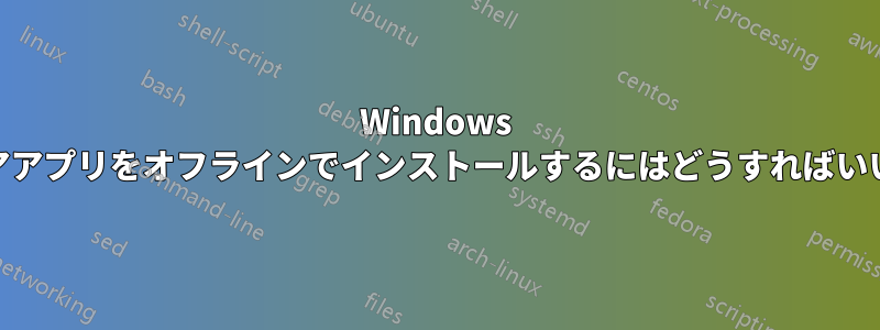 Windows 10ストアアプリをオフラインでインストールするにはどうすればいいですか