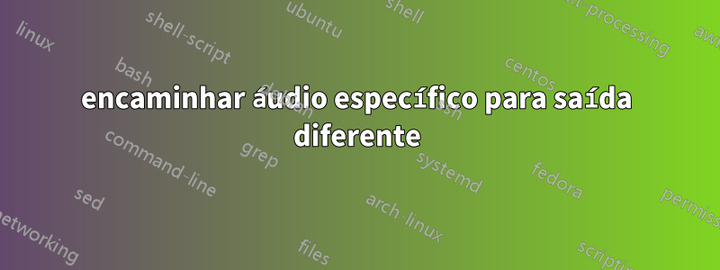 encaminhar áudio específico para saída diferente