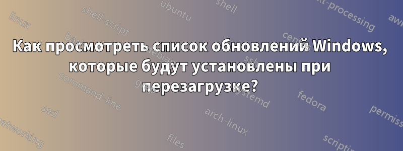 Как просмотреть список обновлений Windows, которые будут установлены при перезагрузке?