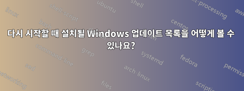 다시 시작할 때 설치될 Windows 업데이트 목록을 어떻게 볼 수 있나요?