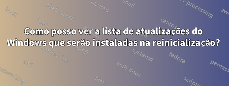 Como posso ver a lista de atualizações do Windows que serão instaladas na reinicialização?