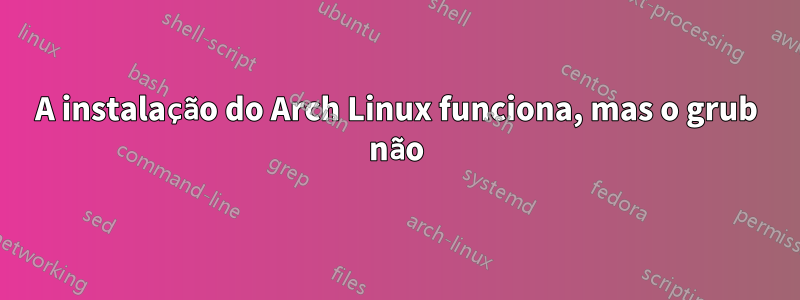 A instalação do Arch Linux funciona, mas o grub não