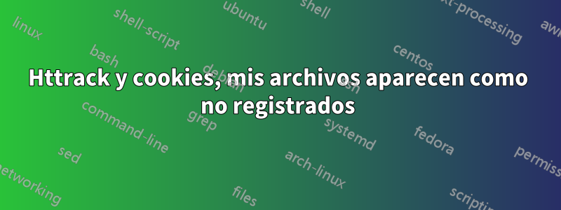 Httrack y cookies, mis archivos aparecen como no registrados