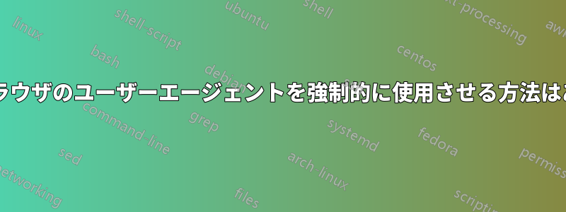 サイトにブラウザのユーザーエージェントを強制的に使用させる方法はありますか?