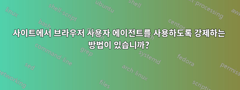 사이트에서 브라우저 사용자 에이전트를 사용하도록 강제하는 방법이 있습니까?