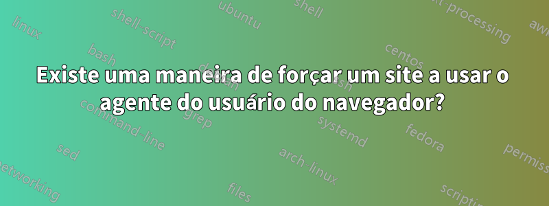 Existe uma maneira de forçar um site a usar o agente do usuário do navegador?