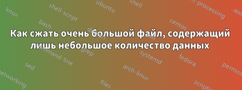 Как сжать очень большой файл, содержащий лишь небольшое количество данных