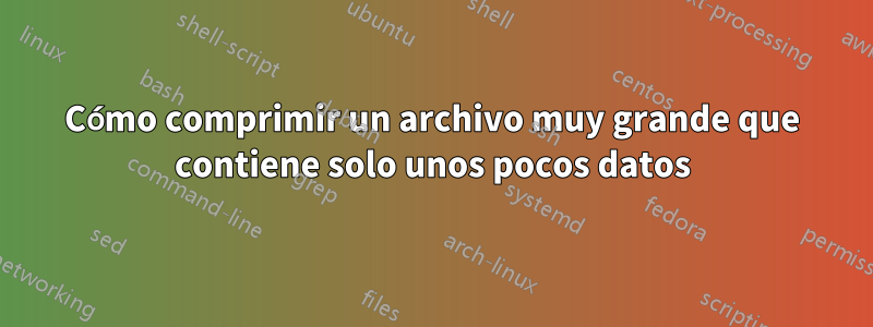 Cómo comprimir un archivo muy grande que contiene solo unos pocos datos