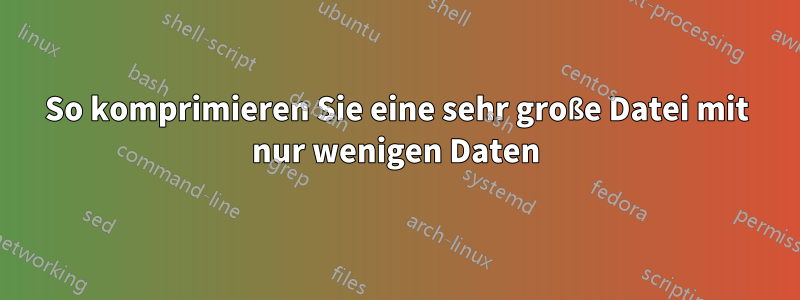 So komprimieren Sie eine sehr große Datei mit nur wenigen Daten