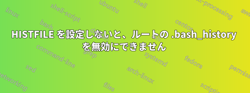 HISTFILE を設定しないと、ルートの .bash_history を無効にできません