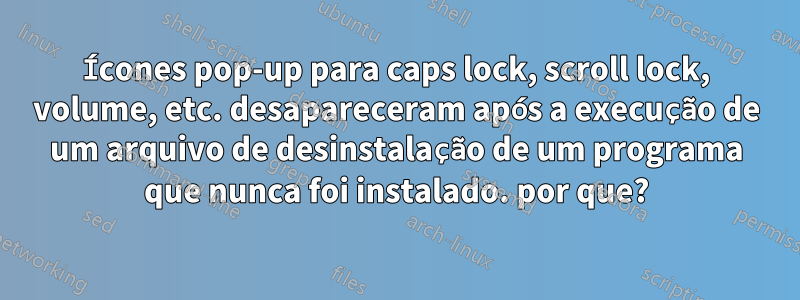 Ícones pop-up para caps lock, scroll lock, volume, etc. desapareceram após a execução de um arquivo de desinstalação de um programa que nunca foi instalado. por que?