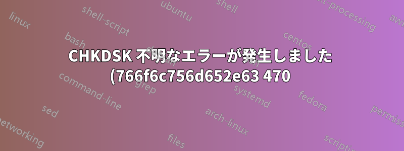 CHKDSK 不明なエラーが発生しました (766f6c756d652e63 470)