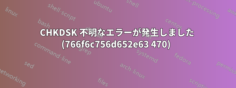 CHKDSK 不明なエラーが発生しました (766f6c756d652e63 470) 