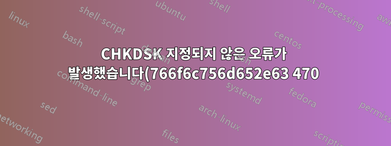 CHKDSK 지정되지 않은 오류가 발생했습니다(766f6c756d652e63 470).