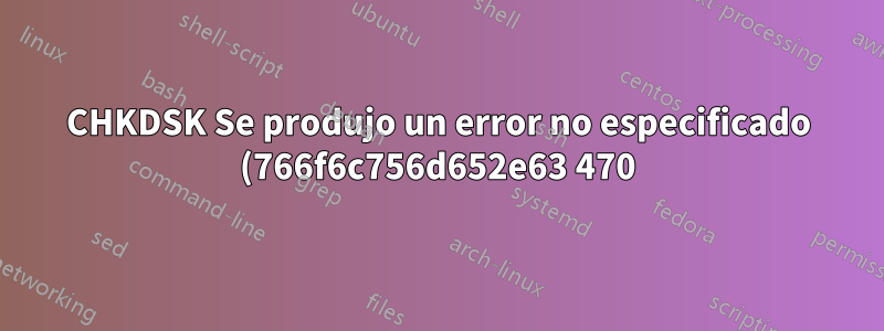CHKDSK Se produjo un error no especificado (766f6c756d652e63 470)