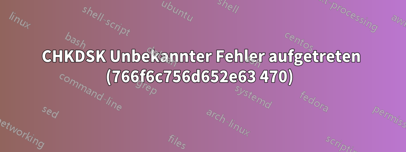 CHKDSK Unbekannter Fehler aufgetreten (766f6c756d652e63 470) 