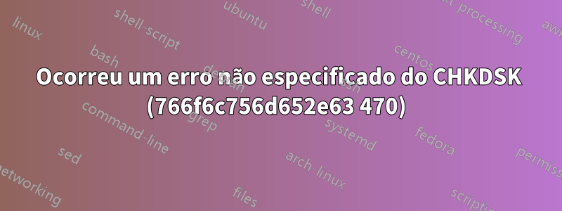 Ocorreu um erro não especificado do CHKDSK (766f6c756d652e63 470) 