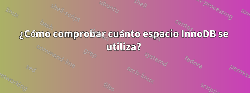 ¿Cómo comprobar cuánto espacio InnoDB se utiliza?