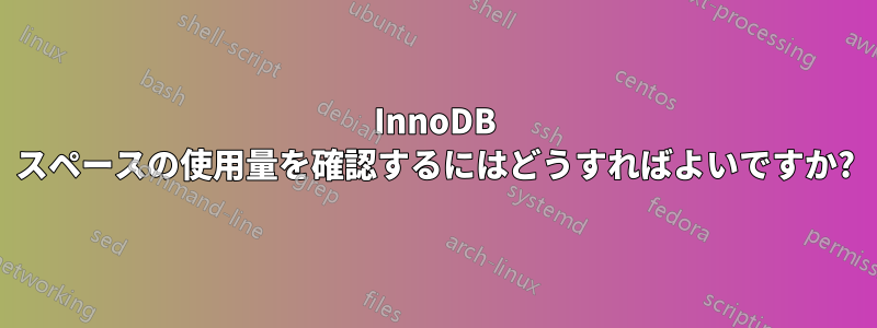 InnoDB スペースの使用量を確認するにはどうすればよいですか?