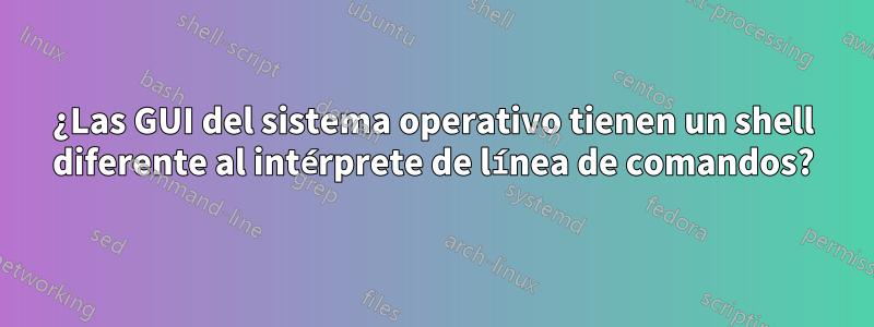 ¿Las GUI del sistema operativo tienen un shell diferente al intérprete de línea de comandos?