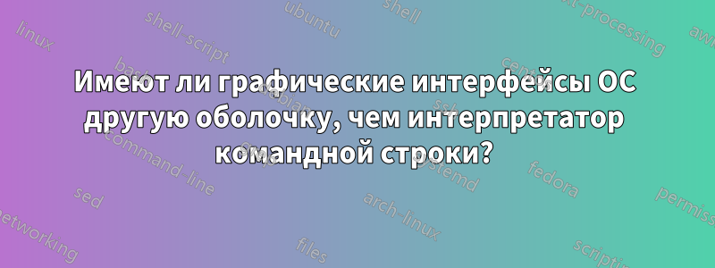 Имеют ли графические интерфейсы ОС другую оболочку, чем интерпретатор командной строки?