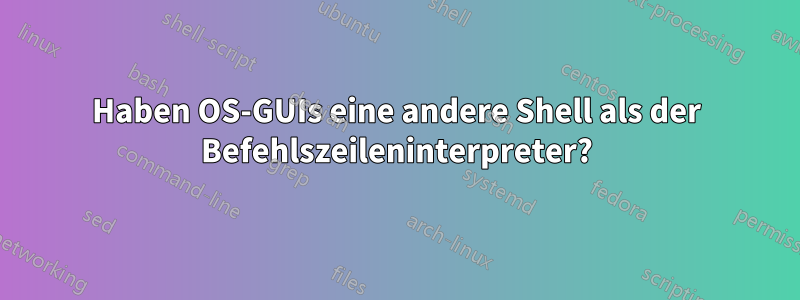 Haben OS-GUIs eine andere Shell als der Befehlszeileninterpreter?