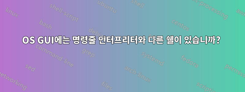 OS GUI에는 명령줄 인터프리터와 다른 쉘이 있습니까?