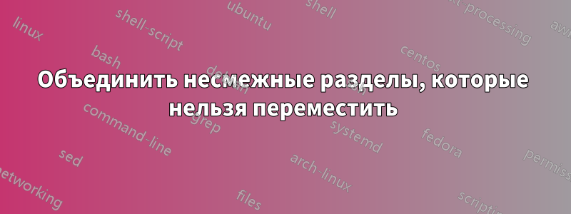 Объединить несмежные разделы, которые нельзя переместить