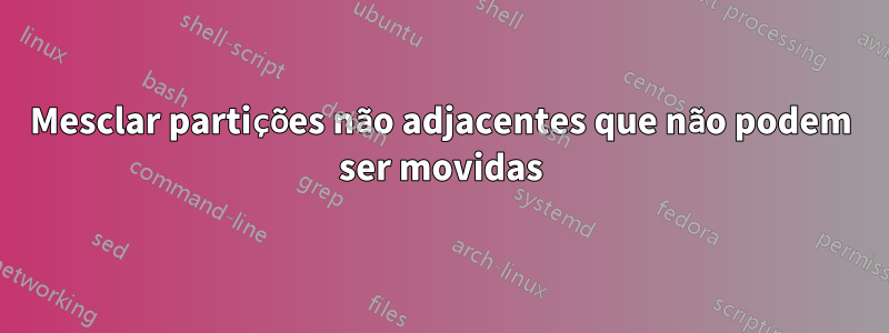 Mesclar partições não adjacentes que não podem ser movidas