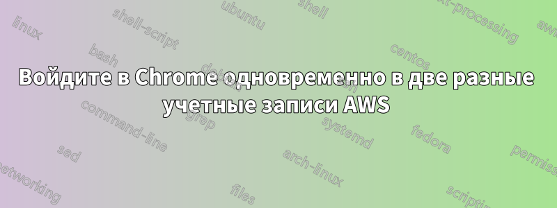 Войдите в Chrome одновременно в две разные учетные записи AWS