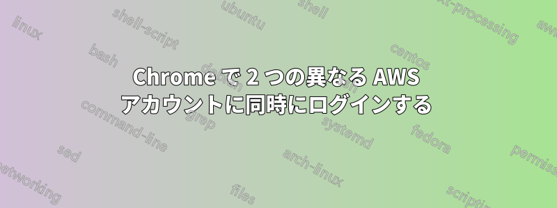 Chrome で 2 つの異なる AWS アカウントに同時にログインする