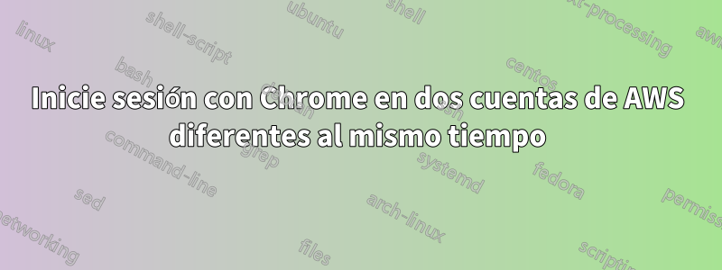 Inicie sesión con Chrome en dos cuentas de AWS diferentes al mismo tiempo