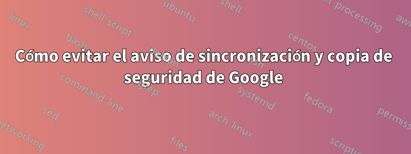 Cómo evitar el aviso de sincronización y copia de seguridad de Google