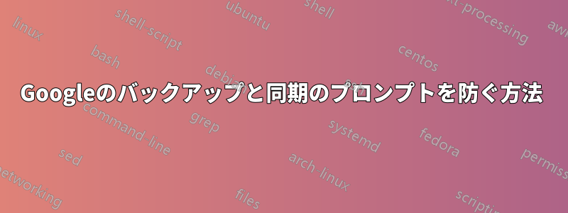 Googleのバックアップと同期のプロンプトを防ぐ方法